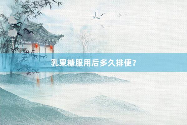 乳果糖服用后多久排便？