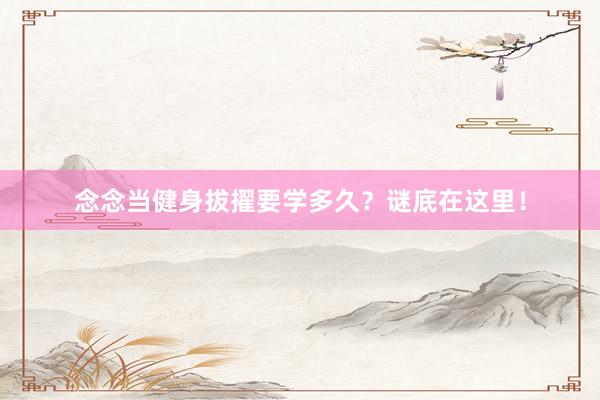 念念当健身拔擢要学多久?谜底在这里!