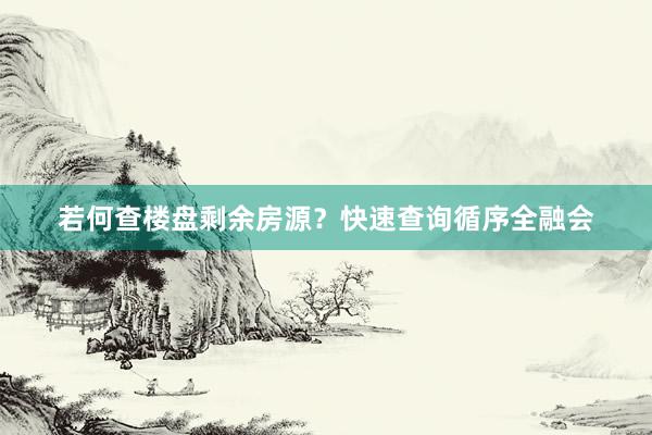 若何查楼盘剩余房源?快速查询循序全融会