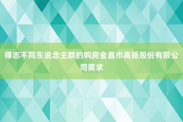 得志不同东说念主群的购房金昌市高扬股份有限公司需求