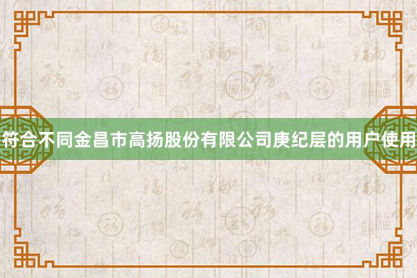符合不同金昌市高扬股份有限公司庚纪层的用户使用