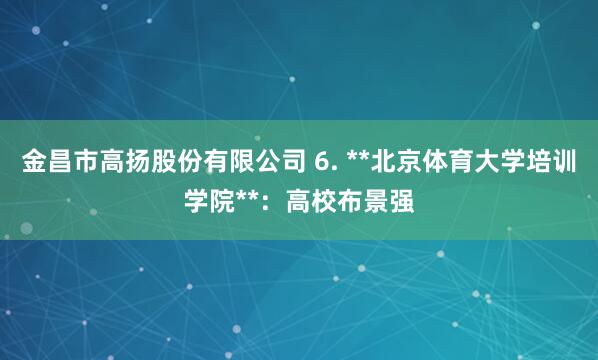 金昌市高扬股份有限公司 6. **北京体育大学培训学院**：高校布景强