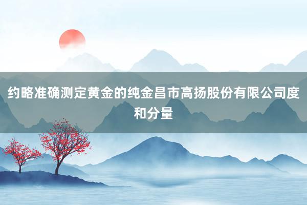 约略准确测定黄金的纯金昌市高扬股份有限公司度和分量