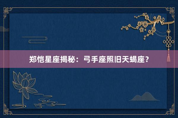 郑恺星座揭秘：弓手座照旧天蝎座？