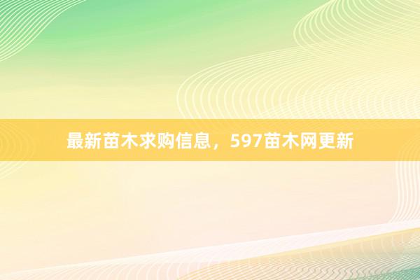 最新苗木求购信息，597苗木网更新