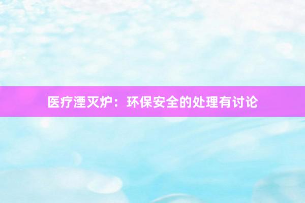 医疗湮灭炉：环保安全的处理有讨论