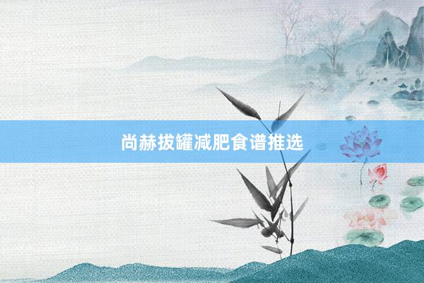 尚赫拔罐减肥食谱推选