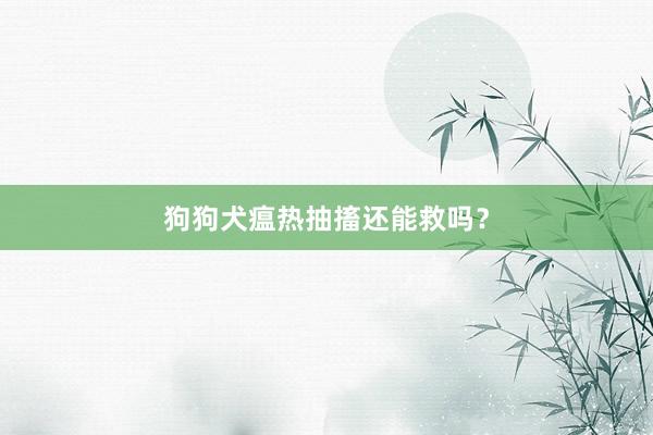 狗狗犬瘟热抽搐还能救吗？